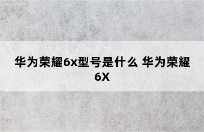 华为荣耀6x型号是什么 华为荣耀6X